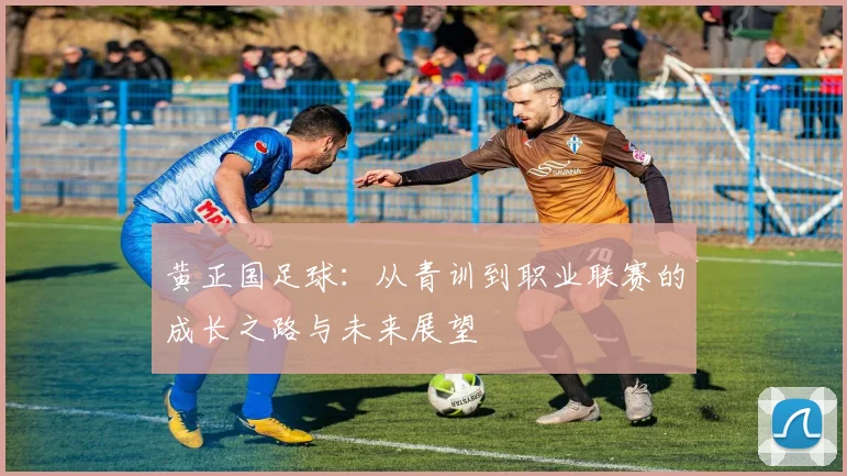 黄正国足球：从青训到职业联赛的成长之路与未来展望