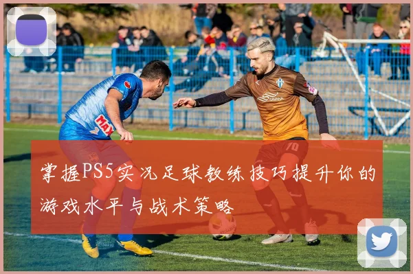 掌握PS5实况足球教练技巧提升你的游戏水平与战术策略