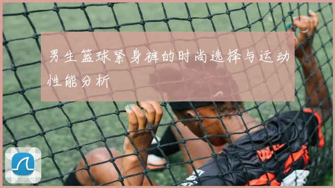 男生篮球紧身裤的时尚选择与运动性能分析