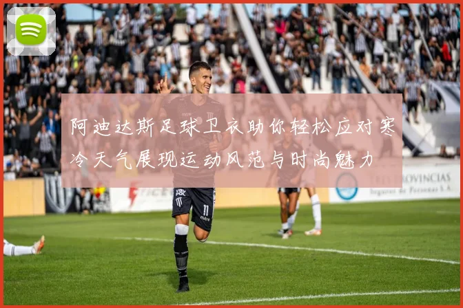 阿迪达斯足球卫衣助你轻松应对寒冷天气展现运动风范与时尚魅力