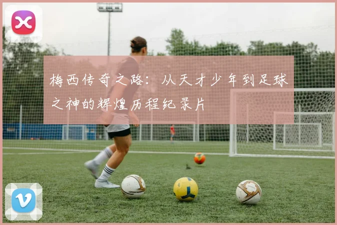 梅西传奇之路：从天才少年到足球之神的辉煌历程纪录片