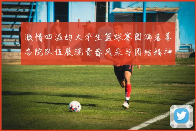 激情四溢的大学生篮球赛圆满落幕各院队伍展现青春风采与团结精神