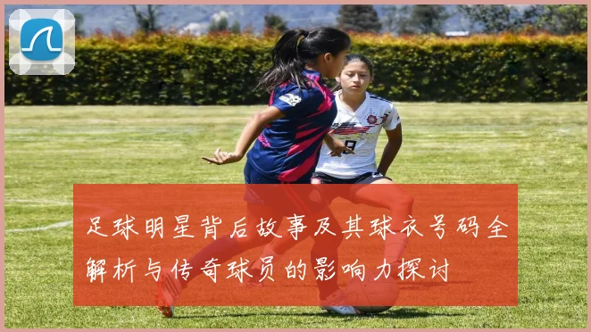 足球明星背后故事及其球衣号码全解析与传奇球员的影响力探讨