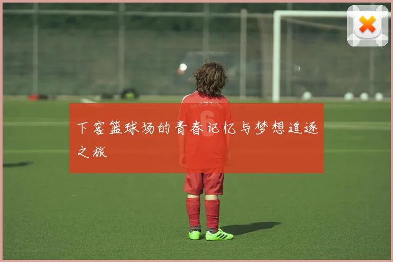 下窖篮球场的青春记忆与梦想追逐之旅
