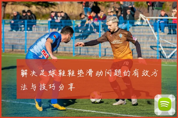 解决足球鞋鞋垫滑动问题的有效方法与技巧分享