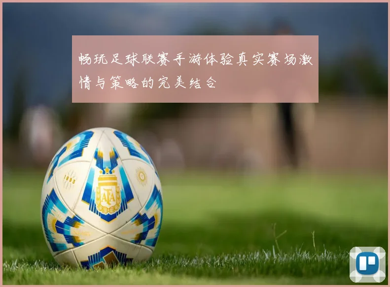 畅玩足球联赛手游体验真实赛场激情与策略的完美结合