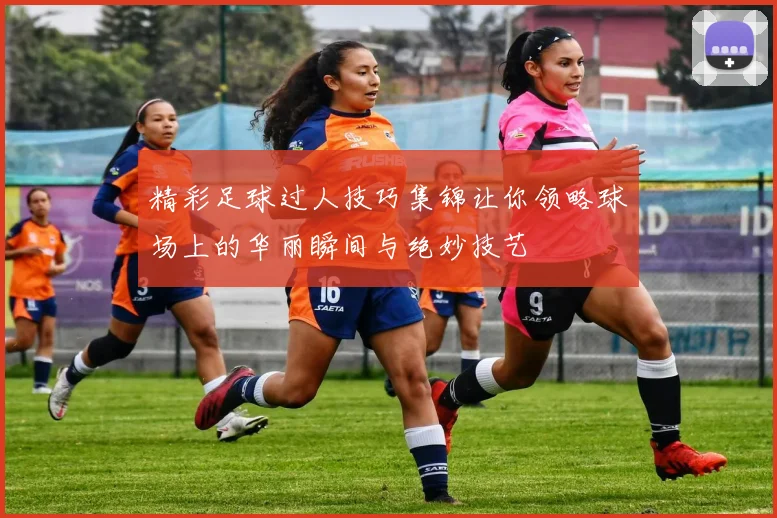 精彩足球过人技巧集锦让你领略球场上的华丽瞬间与绝妙技艺