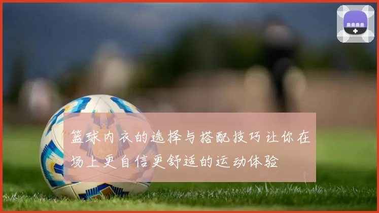 篮球内衣的选择与搭配技巧让你在场上更自信更舒适的运动体验