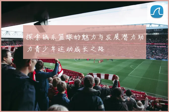 探索钱东篮球的魅力与发展潜力助力青少年运动成长之路