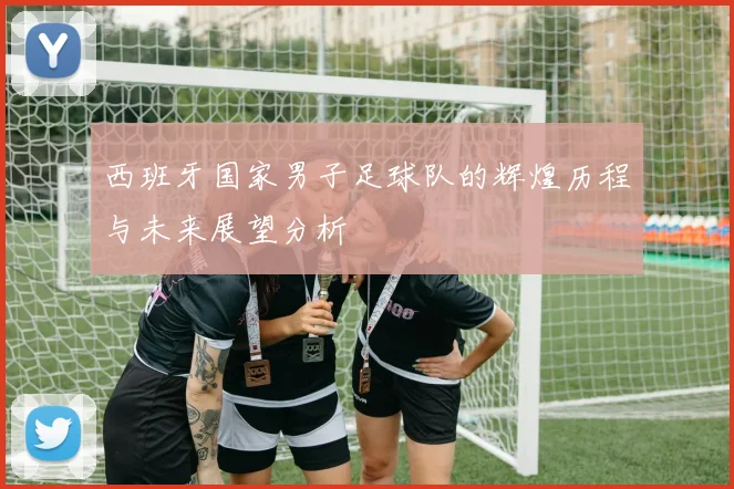 西班牙国家男子足球队的辉煌历程与未来展望分析