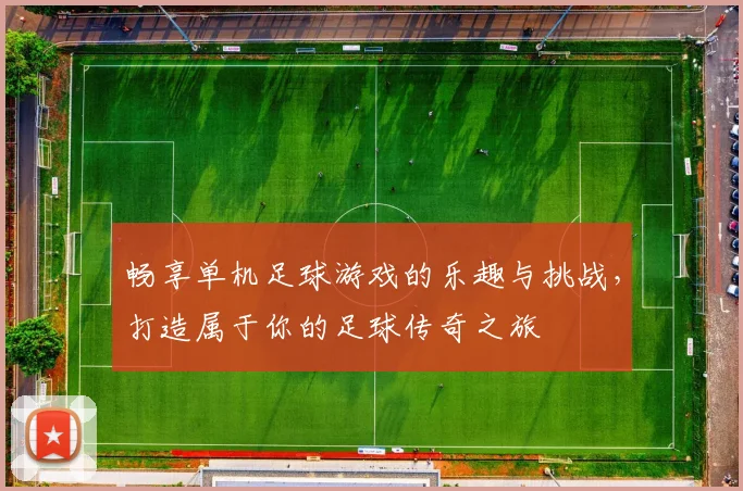 畅享单机足球游戏的乐趣与挑战，打造属于你的足球传奇之旅