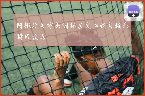 阿根廷足球美洲杯历史回顾与精彩瞬间盘点