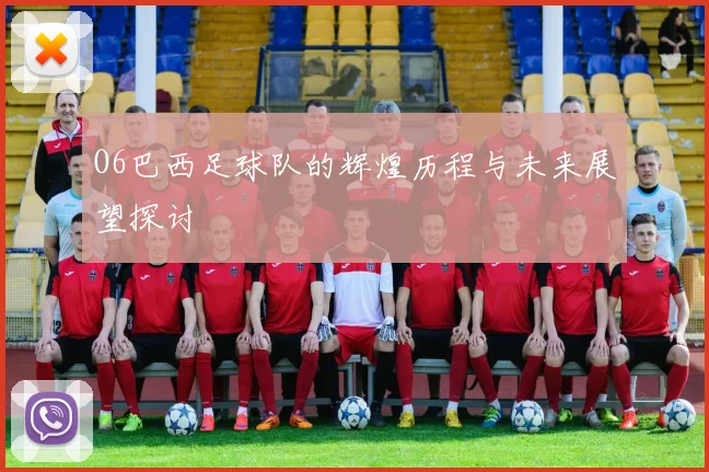 O6巴西足球队的辉煌历程与未来展望探讨