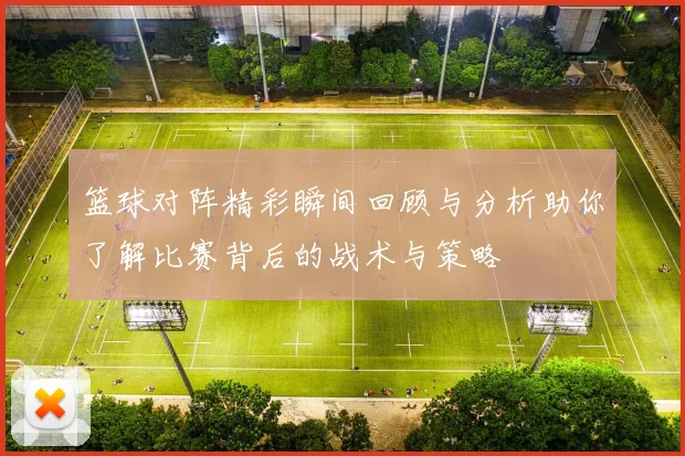 篮球对阵精彩瞬间回顾与分析助你了解比赛背后的战术与策略